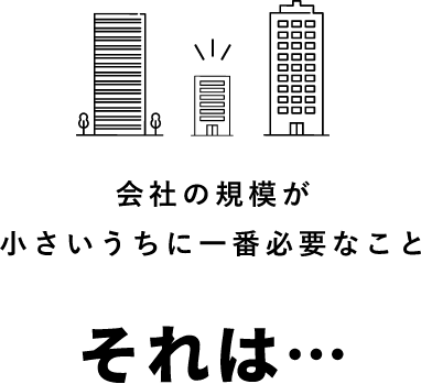 会社の規模が小さいうちに一番必要なことそれは…