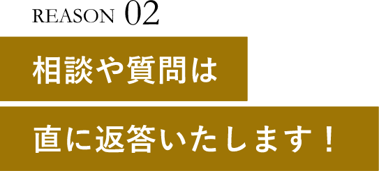 REASON02相談や質問は直に返答いたします！