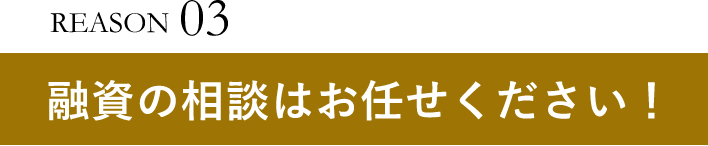 REASON03融資の相談はお任せください！