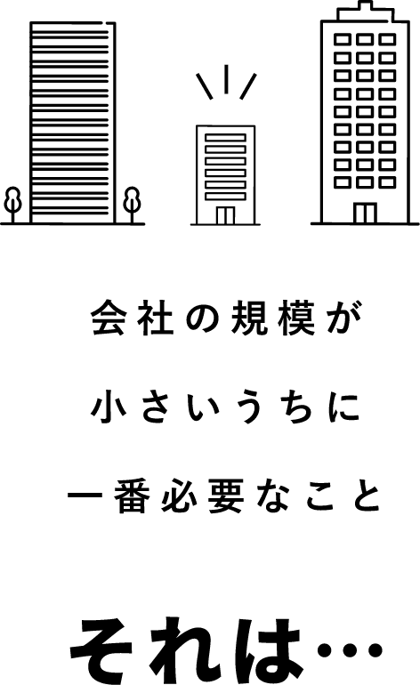 会社の規模が小さいうちに一番必要なことそれは…