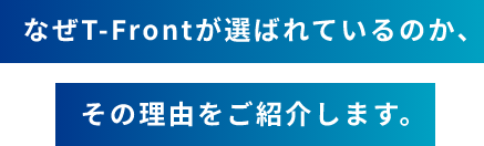 なぜT-FRONTが選ばているのか、その理由をご紹介します。