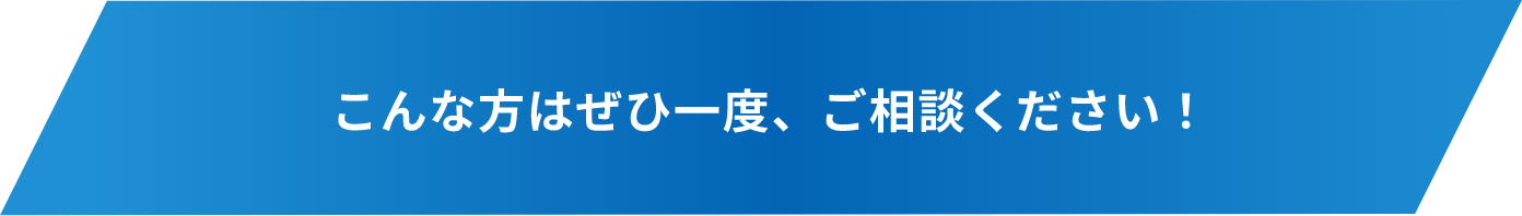 こんな方はぜひ一度、ご相談ください！