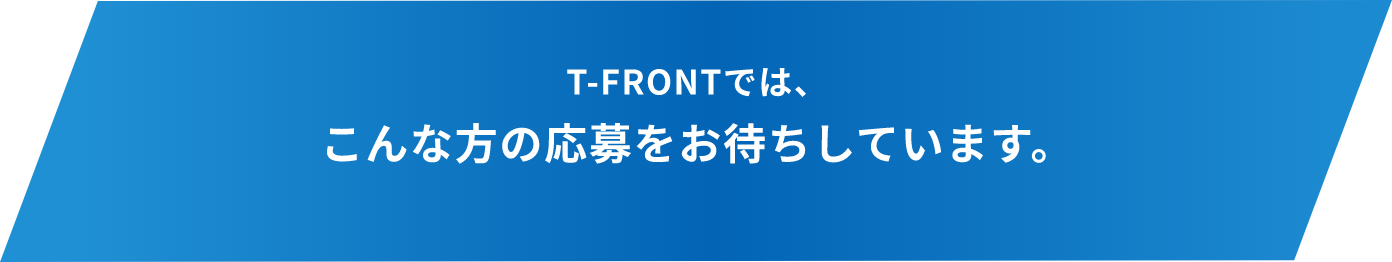 T-FRONTでは、こんな方の応募をお待ちしています。