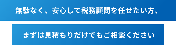 無駄なく、安心して税務顧問を任せたい方、まずは見積もりだけでもご相談ください