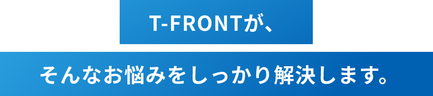 T-FRONTがそんなお悩みをしっかり解決します。