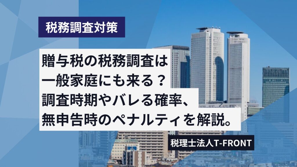 贈与税の税務調査は一般家庭でも来る？調査の時期やばれる確率、申告期限を過ぎた場合のペナルティも解説。