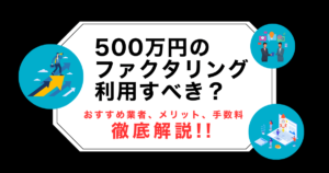 500万円のファクタリングは利用すべき？おすすめ業者・メリット・手数料を徹底解説！