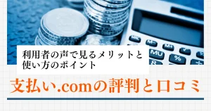 支払い.comの評判と口コミ｜利用者の声で見るメリットと使い方のポイント