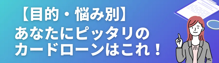 【目的・悩み別】あなたにピッタリのカードローンはこれ!