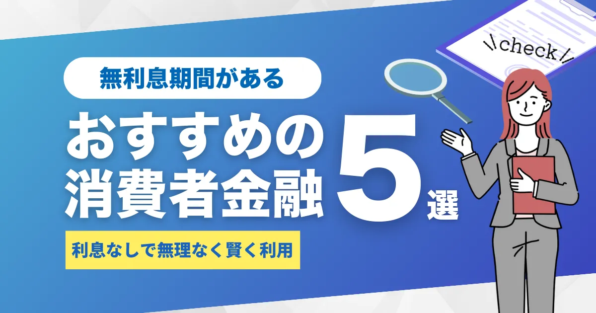 無利息期間のあるおすすめ消費者金融カードローン5選｜利息なしで賢くお金を借りる方法とは？