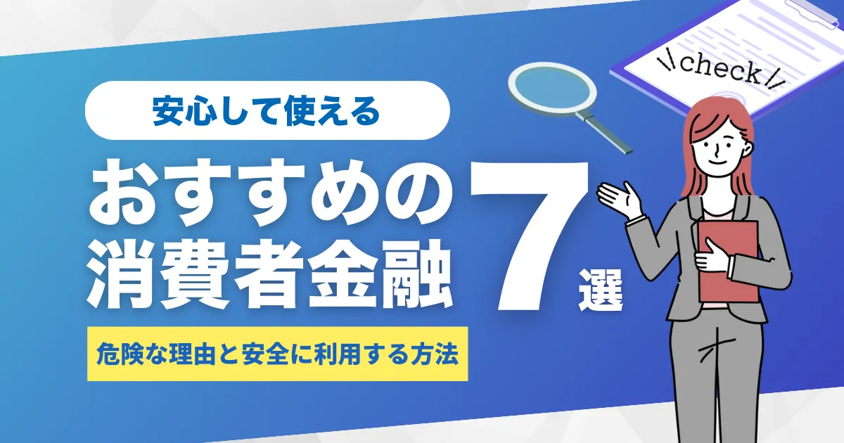 消費者金融で借りるとやばい？危険な理由と安全に使う方法とは？おすすめ消費者金融7選を徹底解説