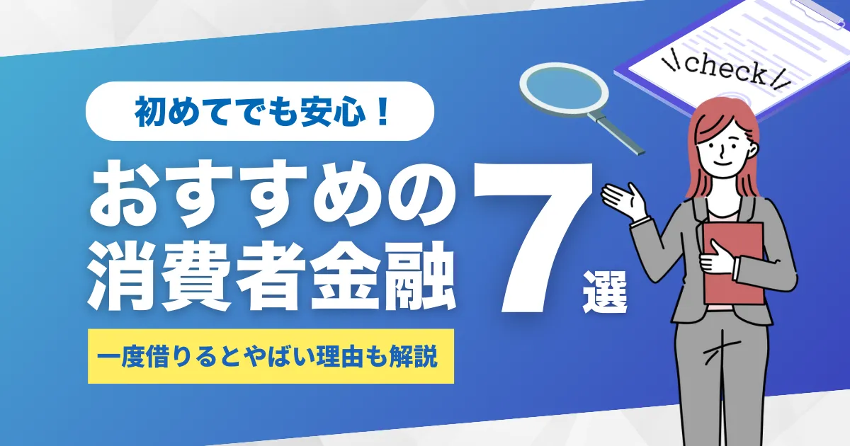 消費者金融で一度でも借りるとやばい理由や対処法とは？おすすめ消費者金融7選を解説！