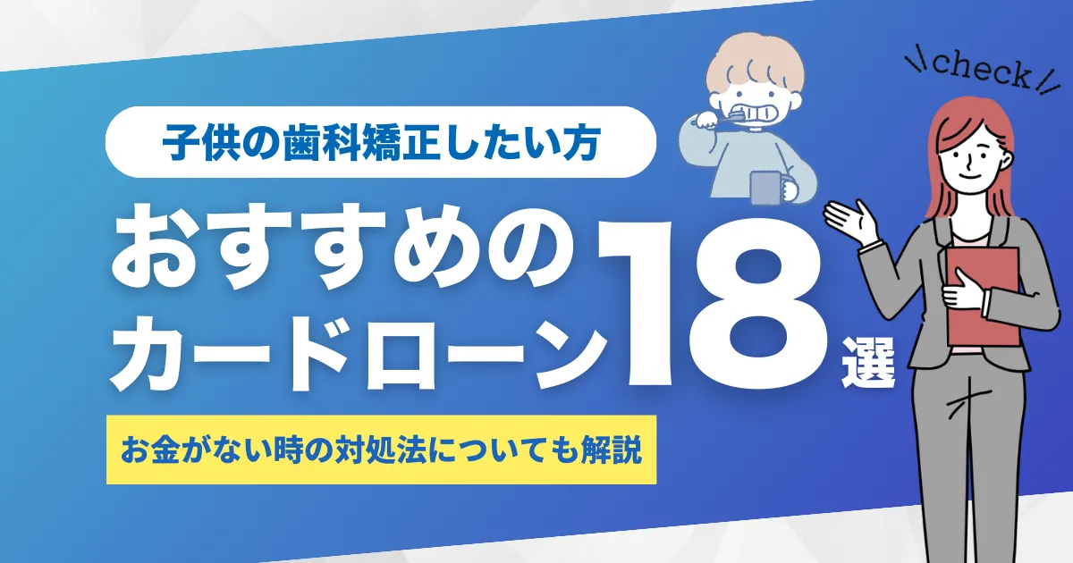 子供の歯科矯正にお金がないときの対処法と費用を抑える方法・おすすめカードローン18選を徹底解説