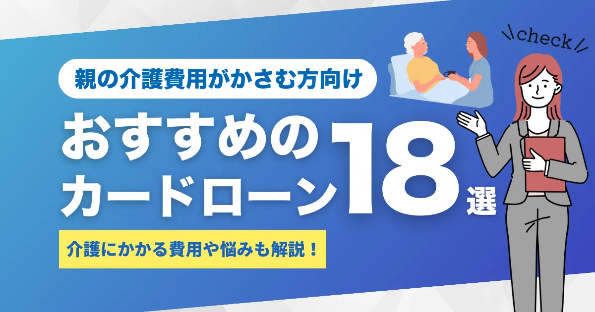 お金がない人必見！親の介護費用を乗り切る対処法とおすすめのカードローン18選とは？