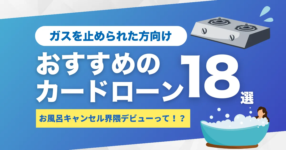 ガス代滞納で供給停止された場合の対処法とは？いつ再開？ガス代のためのおすすめカードローン18選を解説！