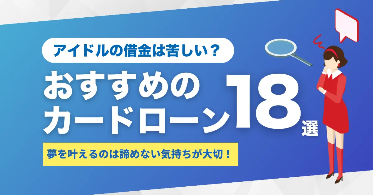 借金に苦しんだアイドル実話7選とは？脱出ロードマップ＆緊急資金カードローン18選を解説！