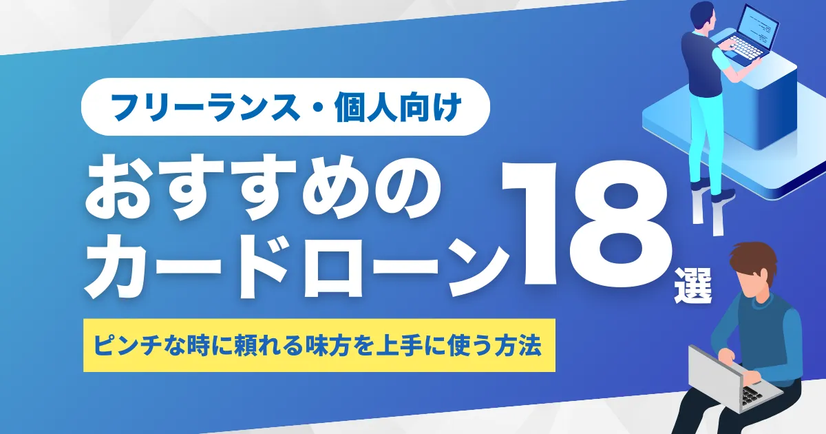 フリーランスや個人事業主の融資を完全解説！｜審査負担を抑える方法とおすすめカードローン18選とは？