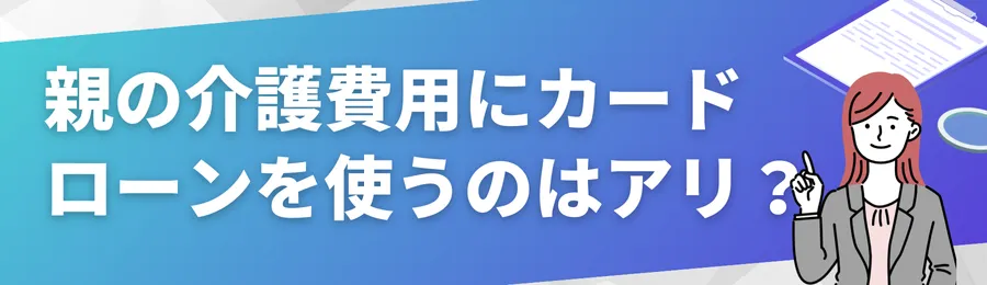 親の介護費用にカードローンを使うのはアリ?