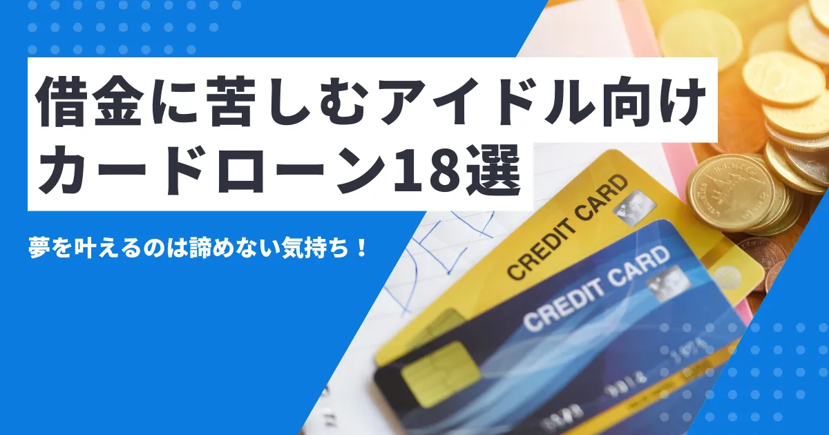 【2025年最新版】借金に苦しんだアイドル実話7選とは？脱出ロードマップ＆緊急資金カードローン18選を解説！