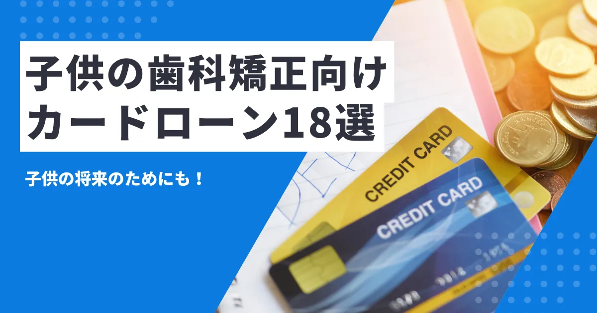 【2025年最新版】子供の歯科矯正にお金がないときの対処法と費用を抑える方法・おすすめカードローン18選を徹底解説